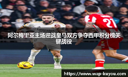 阿尔梅里亚主场迎战皇马双方争夺西甲积分榜关键战役