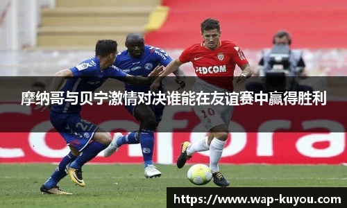 摩纳哥与贝宁激情对决谁能在友谊赛中赢得胜利