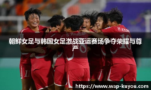 朝鲜女足与韩国女足激战亚运赛场争夺荣耀与尊严