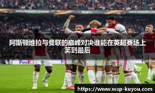 阿斯顿维拉与曼联的巅峰对决谁能在英超赛场上笑到最后
